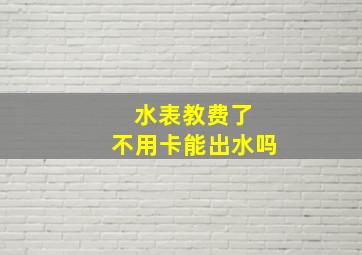 水表教费了 不用卡能出水吗